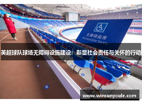 英超球队球场无障碍设施建设:彰显社会责任与关怀的行动