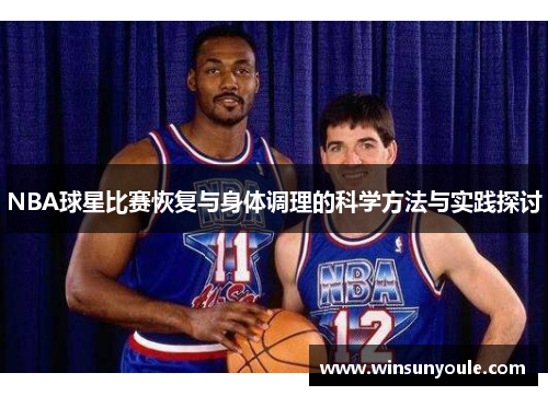 NBA球星比赛恢复与身体调理的科学方法与实践探讨