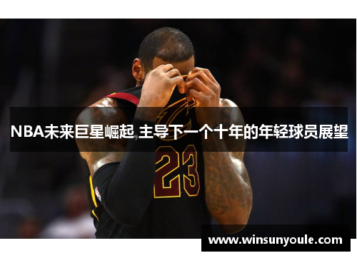 NBA未来巨星崛起 主导下一个十年的年轻球员展望